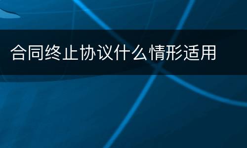 合同终止协议什么情形适用