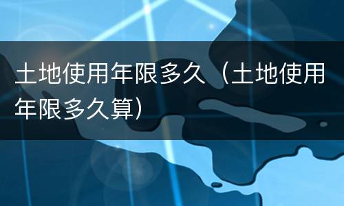 土地使用年限多久（土地使用年限多久算）