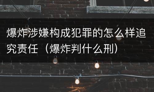 爆炸涉嫌构成犯罪的怎么样追究责任（爆炸判什么刑）