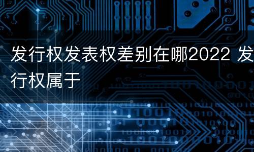 发行权发表权差别在哪2022 发行权属于