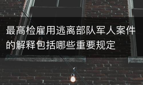 最高检雇用逃离部队军人案件的解释包括哪些重要规定