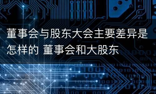 董事会与股东大会主要差异是怎样的 董事会和大股东