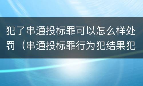 犯了串通投标罪可以怎么样处罚（串通投标罪行为犯结果犯）