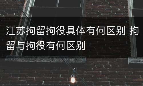 江苏拘留拘役具体有何区别 拘留与拘役有何区别