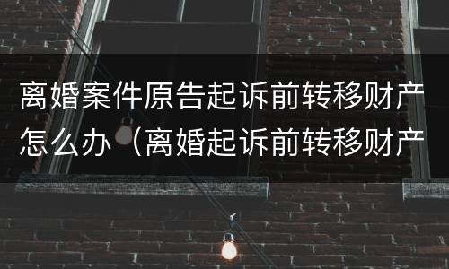 离婚案件原告起诉前转移财产怎么办（离婚起诉前转移财产是否有效）