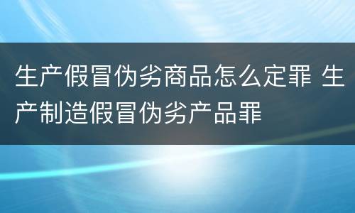 生产假冒伪劣商品怎么定罪 生产制造假冒伪劣产品罪