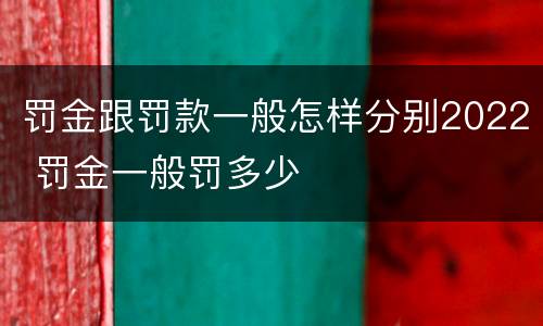 罚金跟罚款一般怎样分别2022 罚金一般罚多少