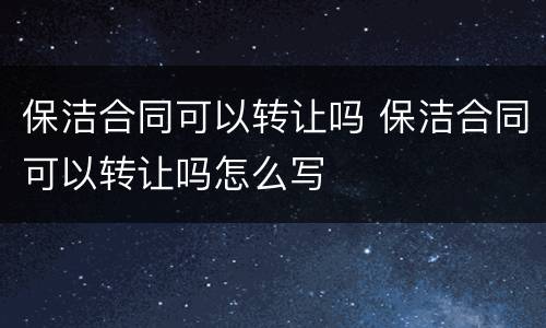 保洁合同可以转让吗 保洁合同可以转让吗怎么写