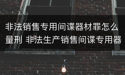 非法销售专用间谍器材罪怎么量刑 非法生产销售间谍专用器材罪司法解释