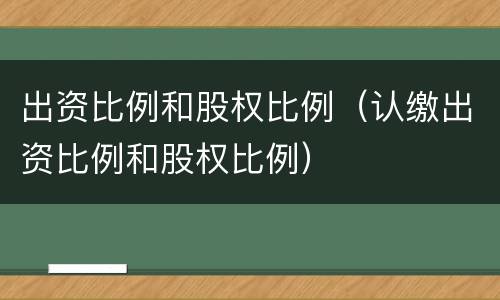 出资比例和股权比例（认缴出资比例和股权比例）