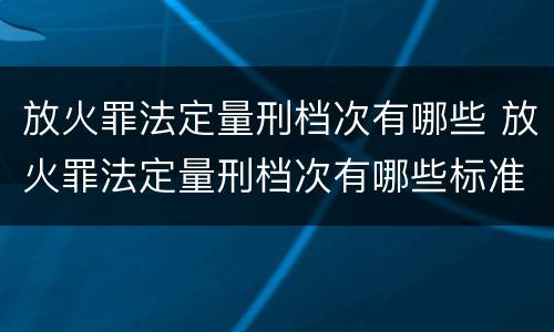 放火罪法定量刑档次有哪些 放火罪法定量刑档次有哪些标准