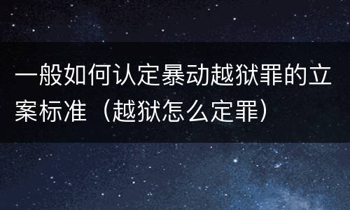 一般如何认定暴动越狱罪的立案标准（越狱怎么定罪）