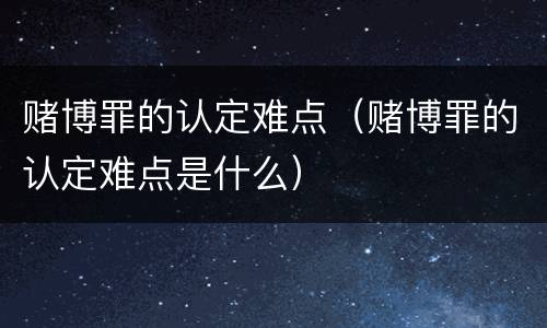 赌博罪的认定难点（赌博罪的认定难点是什么）