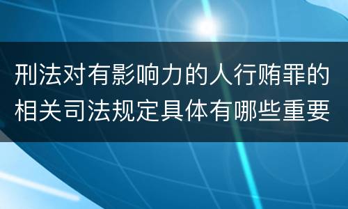 刑法对有影响力的人行贿罪的相关司法规定具体有哪些重要内容
