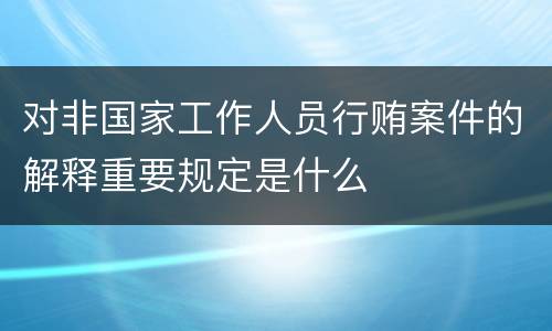 对非国家工作人员行贿案件的解释重要规定是什么