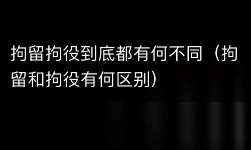 拘留拘役到底都有何不同（拘留和拘役有何区别）