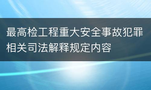 最高检工程重大安全事故犯罪相关司法解释规定内容