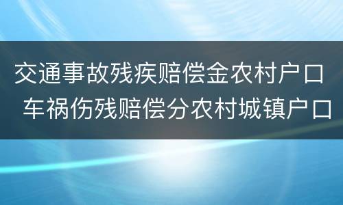 交通事故残疾赔偿金农村户口 车祸伤残赔偿分农村城镇户口吗
