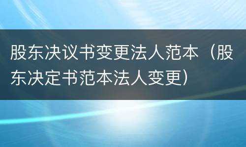 股东决议书变更法人范本（股东决定书范本法人变更）