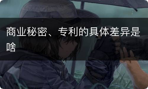 商业秘密、专利的具体差异是啥