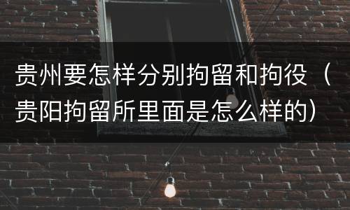 贵州要怎样分别拘留和拘役（贵阳拘留所里面是怎么样的）