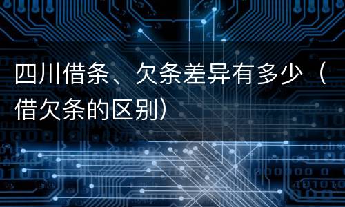 四川借条、欠条差异有多少（借欠条的区别）