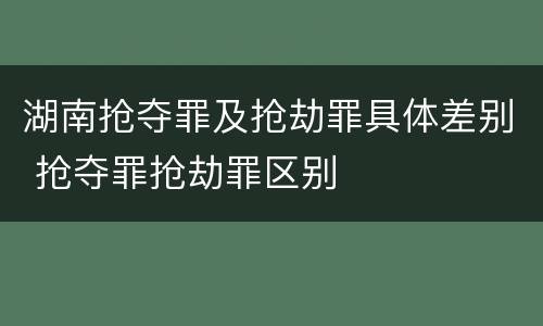 湖南抢夺罪及抢劫罪具体差别 抢夺罪抢劫罪区别