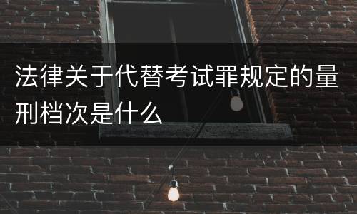 法律关于代替考试罪规定的量刑档次是什么