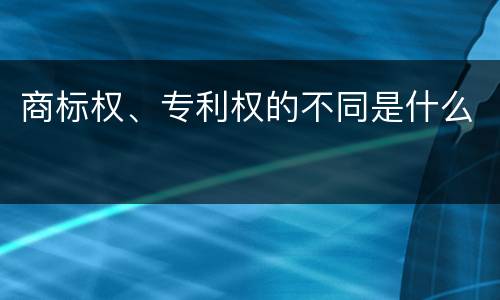商标权、专利权的不同是什么
