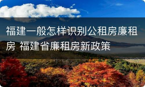 福建一般怎样识别公租房廉租房 福建省廉租房新政策