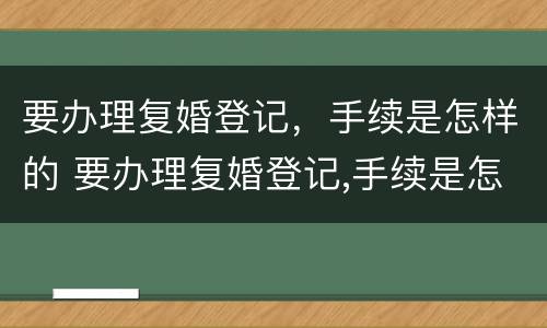 要办理复婚登记，手续是怎样的 要办理复婚登记,手续是怎样的呢