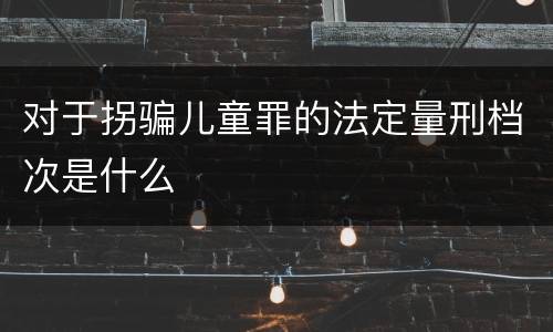 对于拐骗儿童罪的法定量刑档次是什么