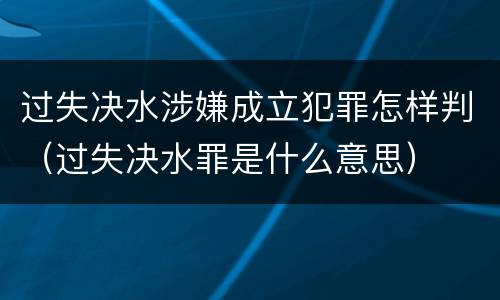 过失决水涉嫌成立犯罪怎样判（过失决水罪是什么意思）