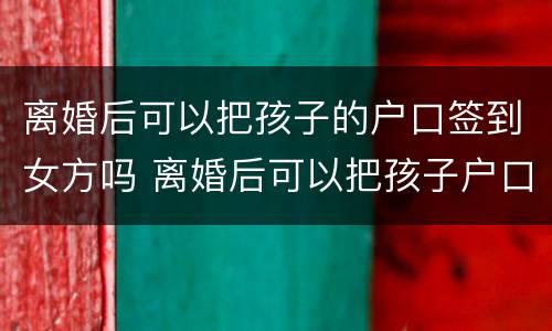 离婚后可以把孩子的户口签到女方吗 离婚后可以把孩子户口迁走吗
