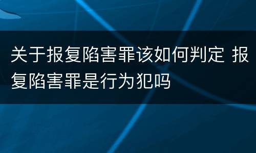 关于报复陷害罪该如何判定 报复陷害罪是行为犯吗