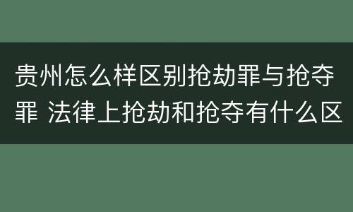 贵州怎么样区别抢劫罪与抢夺罪 法律上抢劫和抢夺有什么区别