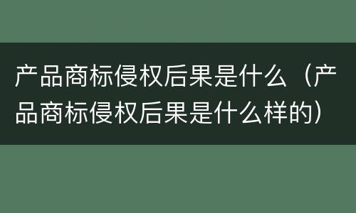 产品商标侵权后果是什么（产品商标侵权后果是什么样的）