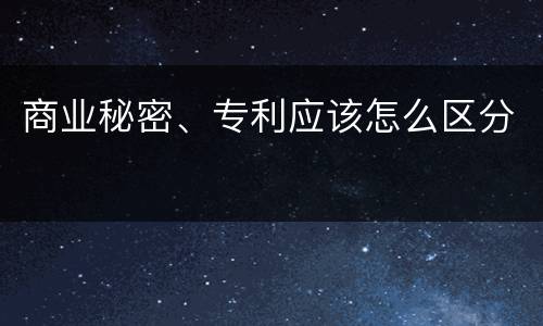 商业秘密、专利应该怎么区分