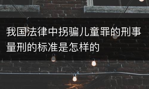 我国法律中拐骗儿童罪的刑事量刑的标准是怎样的