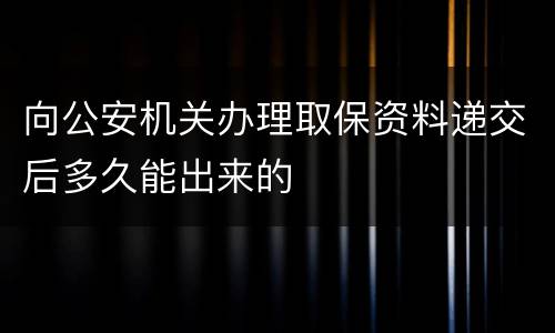 向公安机关办理取保资料递交后多久能出来的