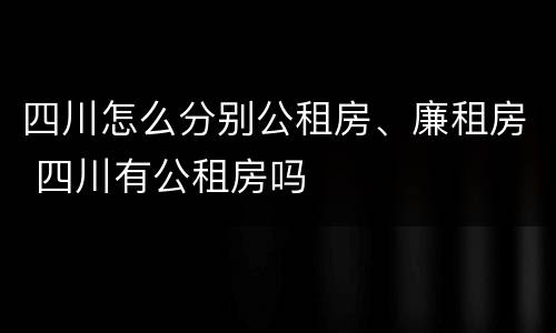 四川怎么分别公租房、廉租房 四川有公租房吗