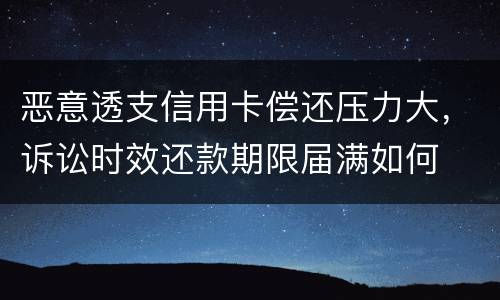 恶意透支信用卡偿还压力大，诉讼时效还款期限届满如何