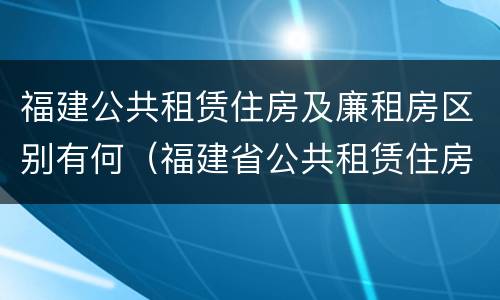 福建公共租赁住房及廉租房区别有何（福建省公共租赁住房建设导则）