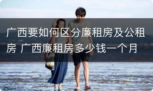 广西要如何区分廉租房及公租房 广西廉租房多少钱一个月