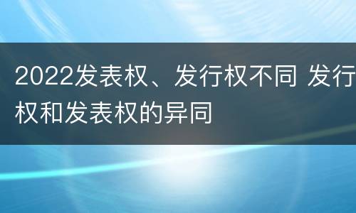 2022发表权、发行权不同 发行权和发表权的异同