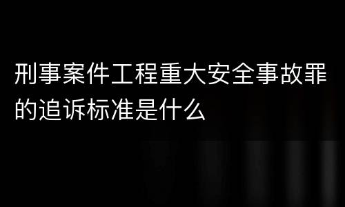 刑事案件工程重大安全事故罪的追诉标准是什么