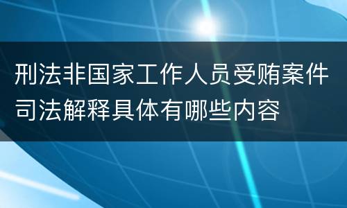刑法非国家工作人员受贿案件司法解释具体有哪些内容