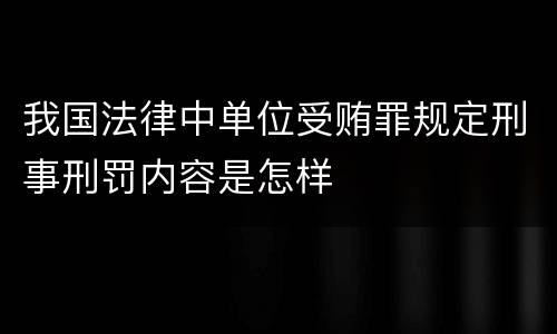 我国法律中单位受贿罪规定刑事刑罚内容是怎样