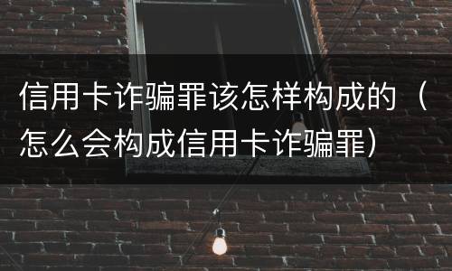信用卡诈骗罪该怎样构成的（怎么会构成信用卡诈骗罪）