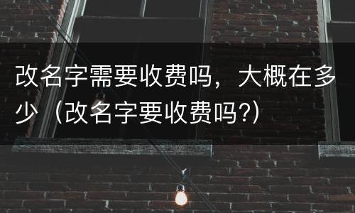 改名字需要收费吗，大概在多少（改名字要收费吗?）